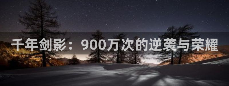 漫蛙ap：千年剑影：900万次的逆袭与荣耀