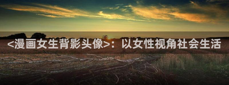 漫蛙有：<漫画女生背影头像>：以女性视角社会生活