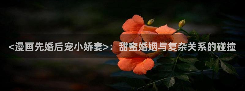 漫蛙2ver1.1.8版本：<漫画先婚后宠小娇妻>：甜蜜婚姻与复杂关系的碰撞