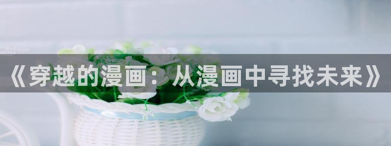 漫蛙动漫(网页版)免费：《穿越的漫画：从漫画中寻找未来》
